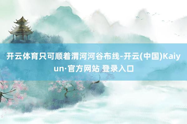 开云体育只可顺着渭河河谷布线-开云(中国)Kaiyun·官方网站 登录入口