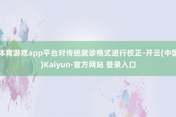 体育游戏app平台对传统就诊格式进行校正-开云(中国)Kaiyun·官方网站 登录入口
