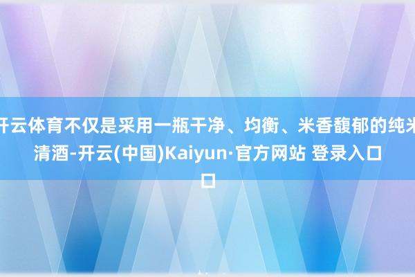 开云体育不仅是采用一瓶干净、均衡、米香馥郁的纯米清酒-开云(中国)Kaiyun·官方网站 登录入口