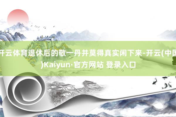 开云体育退休后的敬一丹并莫得真实闲下来-开云(中国)Kaiyun·官方网站 登录入口