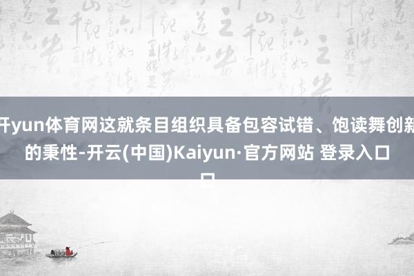开yun体育网这就条目组织具备包容试错、饱读舞创新的秉性-开云(中国)Kaiyun·官方网站 登录入口