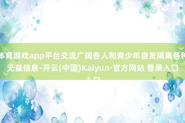 体育游戏app平台交流广阔各人和青少年自发隔离各种无益信息-开云(中国)Kaiyun·官方网站 登录入口