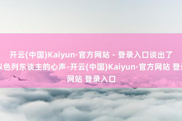 开云(中国)Kaiyun·官方网站 - 登录入口谈出了好多以色列东谈主的心声-开云(中国)Kaiyun·官方网站 登录入口