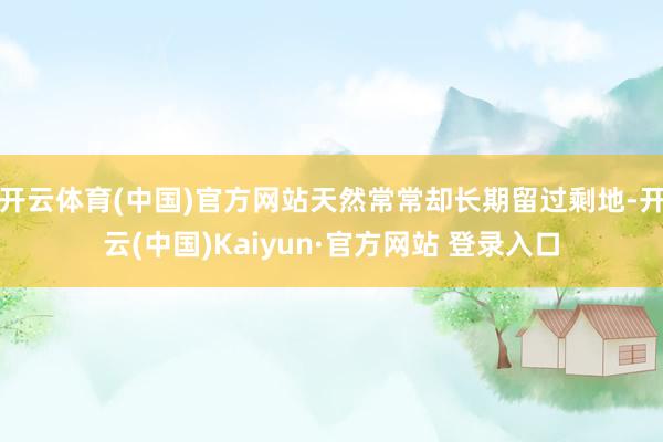 开云体育(中国)官方网站天然常常却长期留过剩地-开云(中国)Kaiyun·官方网站 登录入口