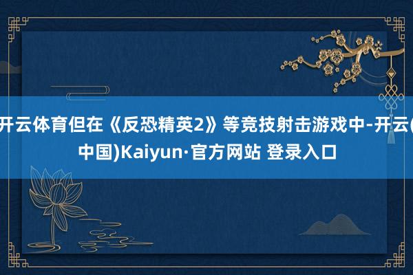开云体育但在《反恐精英2》等竞技射击游戏中-开云(中国)Kaiyun·官方网站 登录入口