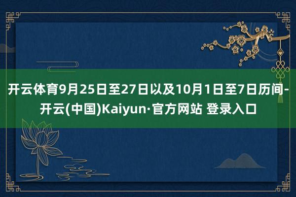 开云体育　　9月25日至27日以及10月1日至7日历间-开云(中国)Kaiyun·官方网站 登录入口