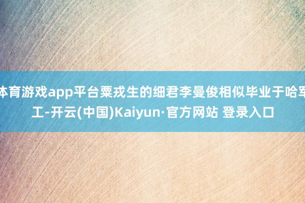 体育游戏app平台粟戎生的细君李曼俊相似毕业于哈军工-开云(中国)Kaiyun·官方网站 登录入口