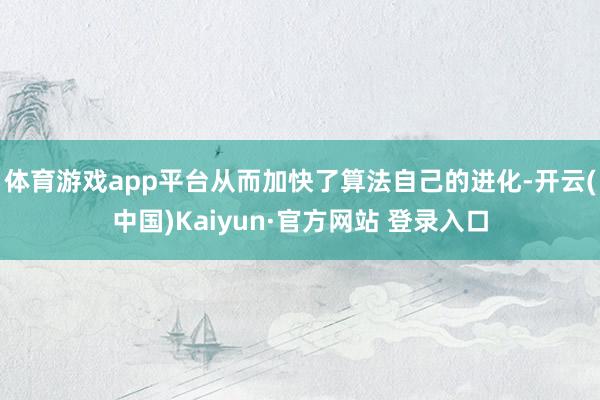 体育游戏app平台从而加快了算法自己的进化-开云(中国)Kaiyun·官方网站 登录入口