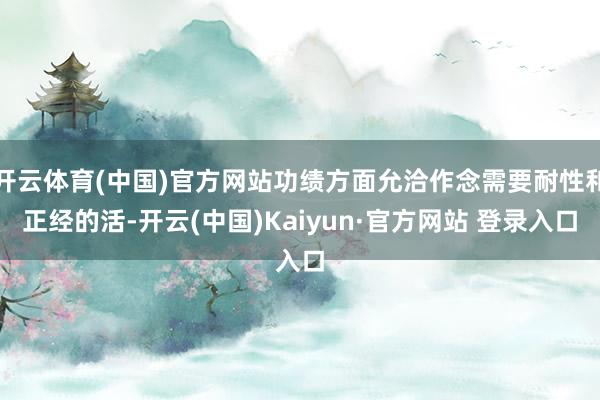 开云体育(中国)官方网站功绩方面允洽作念需要耐性和正经的活-开云(中国)Kaiyun·官方网站 登录入口